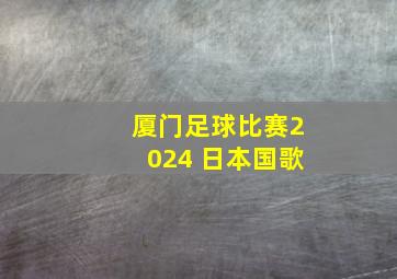 厦门足球比赛2024 日本国歌